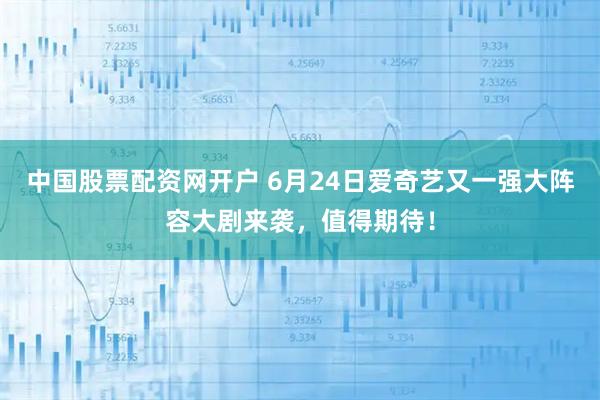 中国股票配资网开户 6月24日爱奇艺又一强大阵容大剧来袭，值得期待！