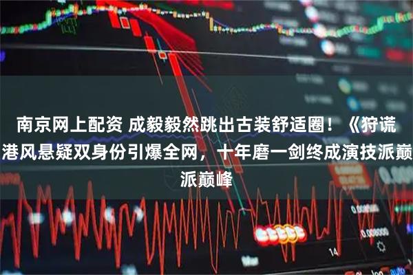 南京网上配资 成毅毅然跳出古装舒适圈！《狩谎》港风悬疑双身份引爆全网，十年磨一剑终成演技派巅峰