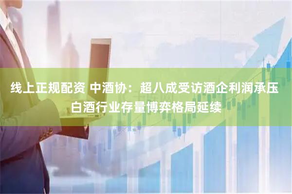 线上正规配资 中酒协：超八成受访酒企利润承压 白酒行业存量博弈格局延续
