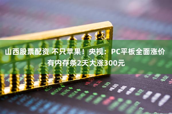 山西股票配资 不只苹果！央视：PC平板全面涨价 有内存条2天大涨300元