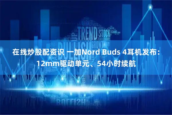 在线炒股配资识 一加Nord Buds 4耳机发布：12mm驱动单元、54小时续航