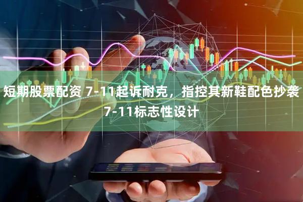 短期股票配资 7-11起诉耐克，指控其新鞋配色抄袭7-11标志性设计