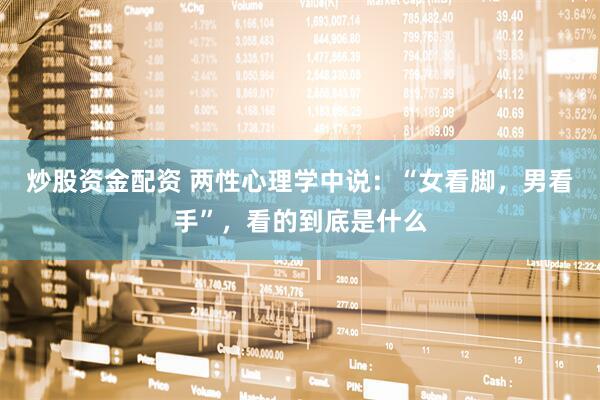 炒股资金配资 两性心理学中说：“女看脚，男看手”，看的到底是什么