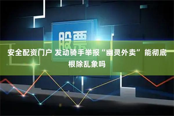 安全配资门户 发动骑手举报“幽灵外卖” 能彻底根除乱象吗