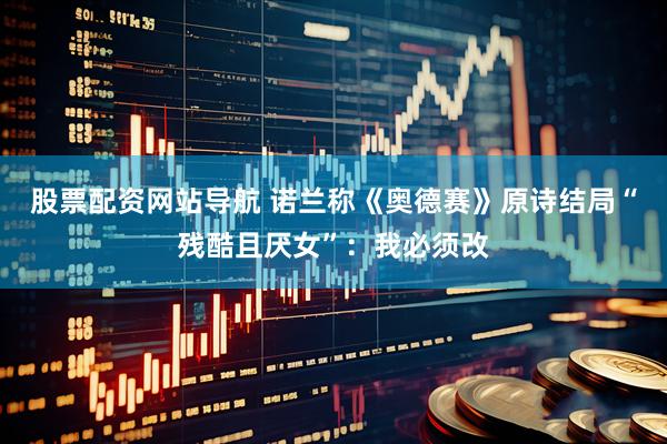 股票配资网站导航 诺兰称《奥德赛》原诗结局“残酷且厌女”：我必须改