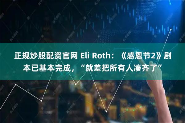 正规炒股配资官网 Eli Roth：《感恩节2》剧本已基本完成，“就差把所有人凑齐了”