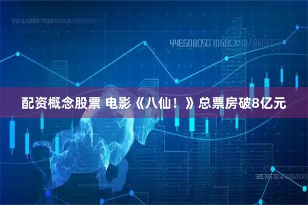 配资概念股票 电影《八仙！》总票房破8亿元