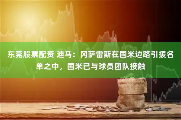 东莞股票配资 迪马：冈萨雷斯在国米边路引援名单之中，国米已与球员团队接触