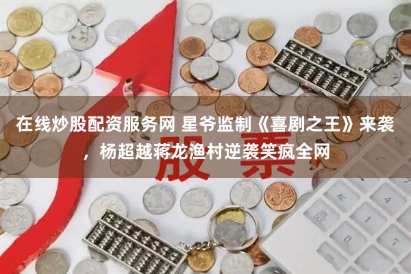 在线炒股配资服务网 星爷监制《喜剧之王》来袭，杨超越蒋龙渔村逆袭笑疯全网