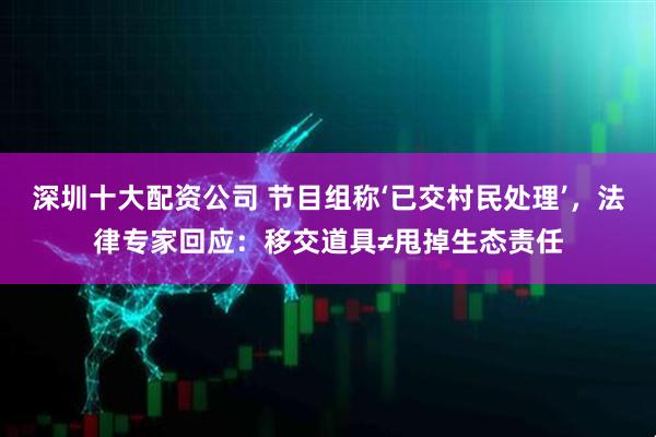 深圳十大配资公司 节目组称‘已交村民处理’，法律专家回应：移交道具≠甩掉生态责任
