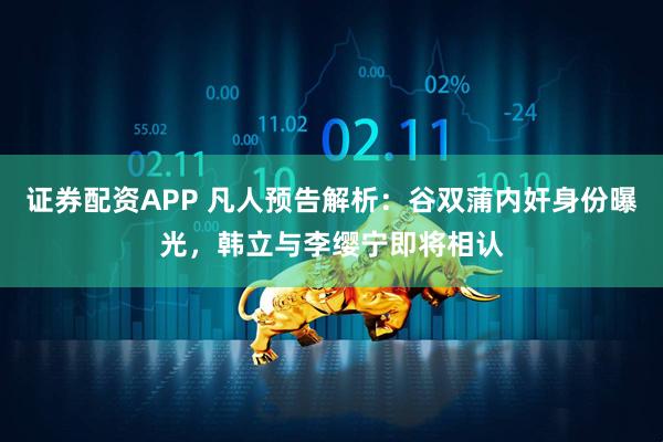 证券配资APP 凡人预告解析：谷双蒲内奸身份曝光，韩立与李缨宁即将相认