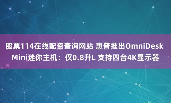 股票114在线配资查询网站 惠普推出OmniDesk Mini迷你主机：仅0.8升L 支持四台4K显示器