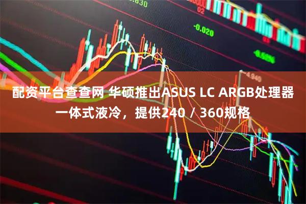 配资平台查查网 华硕推出ASUS LC ARGB处理器一体式液冷，提供240 / 360规格