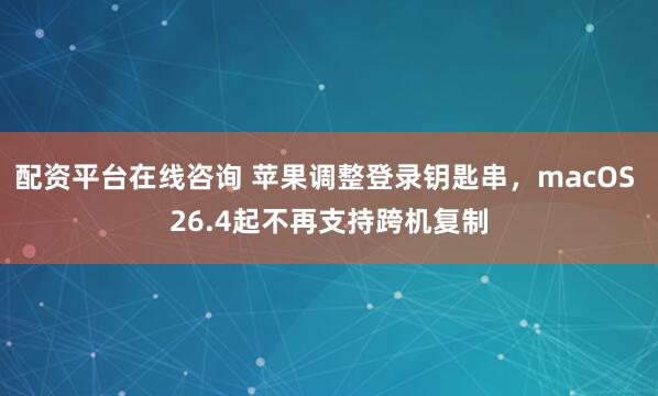配资平台在线咨询 苹果调整登录钥匙串，macOS 26.4起不再支持跨机复制