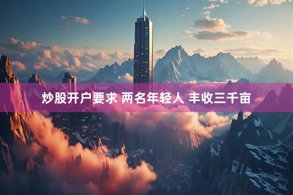 炒股开户要求 两名年轻人 丰收三千亩