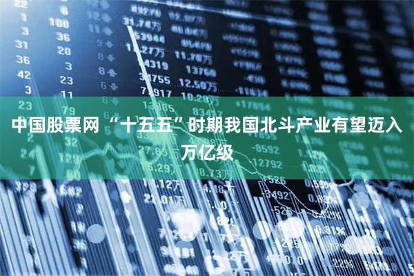 中国股票网 “十五五”时期我国北斗产业有望迈入万亿级
